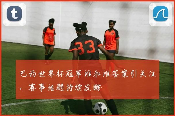 巴西世界杯冠军谁和谁答案引关注，赛事话题持续发酵