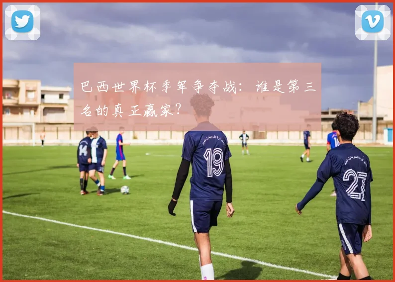 巴西世界杯季军争夺战：谁是第三名的真正赢家？