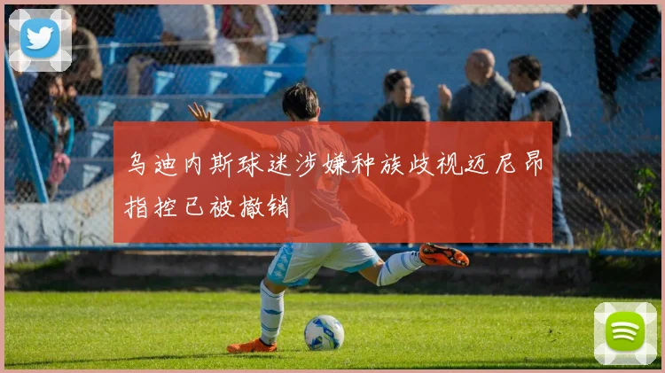 乌迪内斯球迷涉嫌种族歧视迈尼昂指控已被撤销