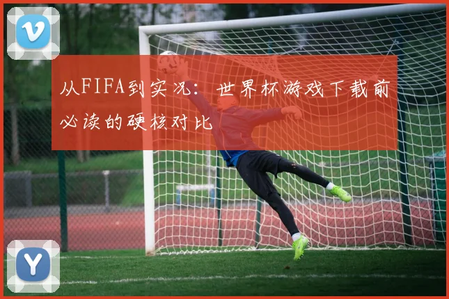 从FIFA到实况：世界杯游戏下载前必读的硬核对比