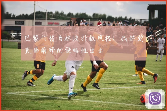 巴黎门将马林谈扑救风格：我热爱直面前锋的侵略性出击