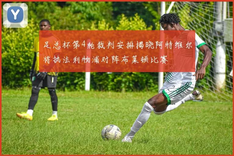 足总杯第4轮裁判安排揭晓阿特维尔将执法利物浦对阵布莱顿比赛