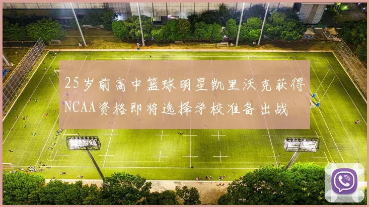 25岁前高中篮球明星凯里沃克获得NCAA资格即将选择学校准备出战