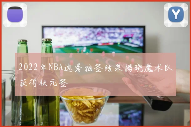 2022年NBA选秀抽签结果揭晓魔术队获得状元签
