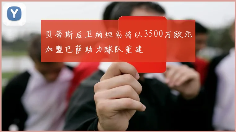 贝蒂斯后卫纳坦或将以3500万欧元加盟巴萨助力球队重建